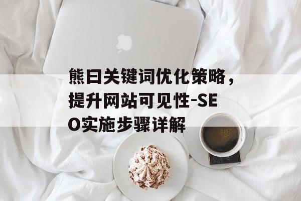 熊曰关键词优化策略，提升网站可见性-SEO实施步骤详解