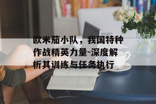欧米茄小队，我国特种作战精英力量-深度解析其训练与任务执行