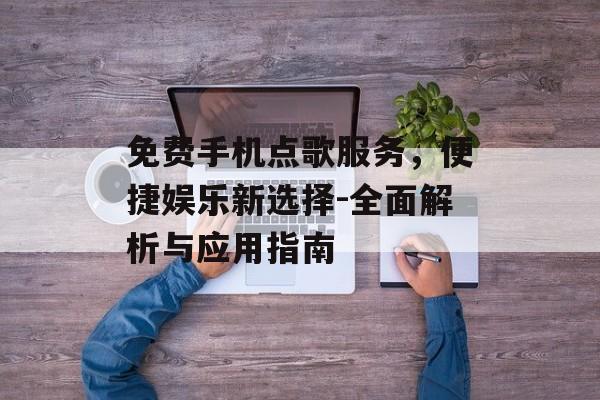 免费手机点歌服务，便捷娱乐新选择-全面解析与应用指南