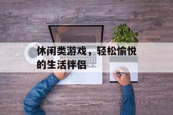 休闲类游戏，轻松愉悦的生活伴侣
