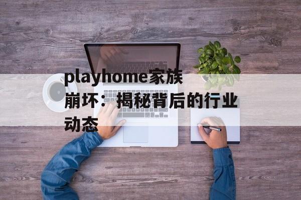 playhome家族崩坏：揭秘背后的行业动态