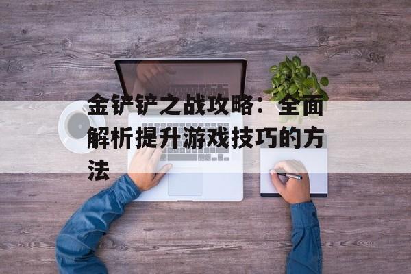 金铲铲之战攻略：全面解析提升游戏技巧的方法