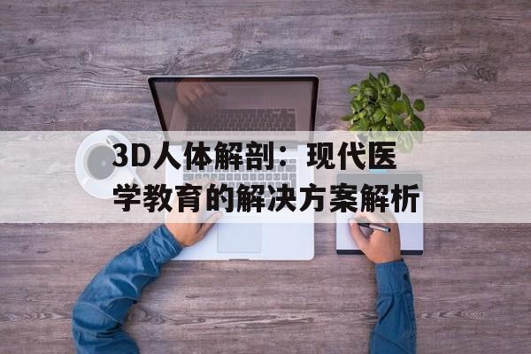 3D人体解剖：现代医学教育的解决方案解析