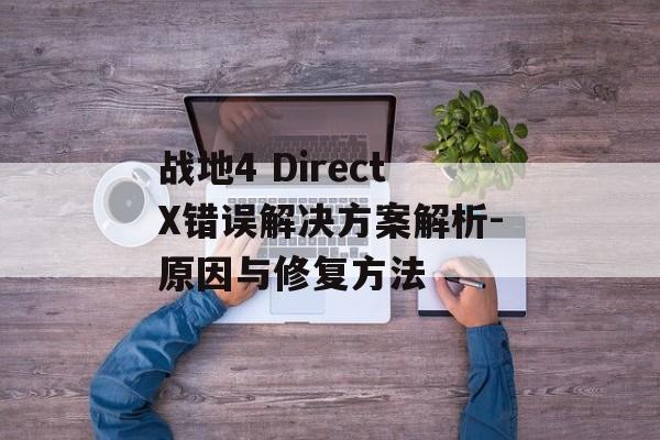 战地4 DirectX错误解决方案解析-原因与修复方法