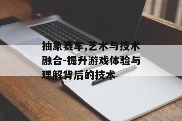 抽象赛车,艺术与技术融合-提升游戏体验与理解背后的技术
