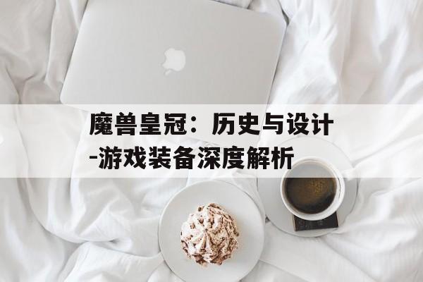魔兽皇冠：历史与设计-游戏装备深度解析