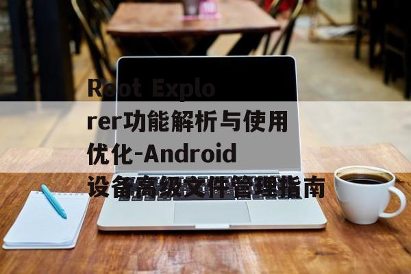 Root Explorer功能解析与使用优化-Android设备高级文件管理指南