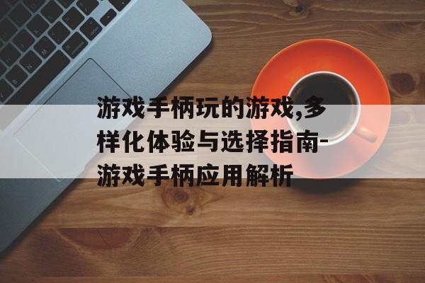 游戏手柄玩的游戏,多样化体验与选择指南-游戏手柄应用解析