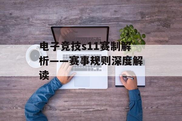 电子竞技s11赛制解析——赛事规则深度解读