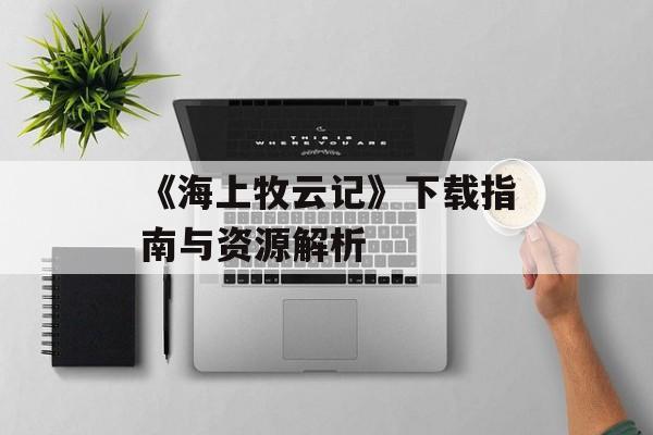 《海上牧云记》下载指南与资源解析
