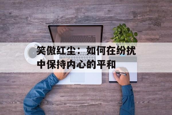 笑傲红尘：如何在纷扰中保持内心的平和