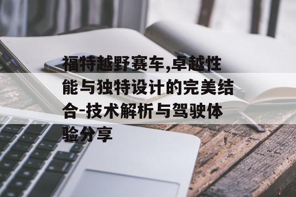 福特越野赛车,卓越性能与独特设计的完美结合-技术解析与驾驶体验分享