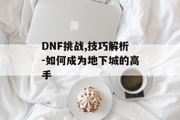 DNF挑战,技巧解析-如何成为地下城的高手