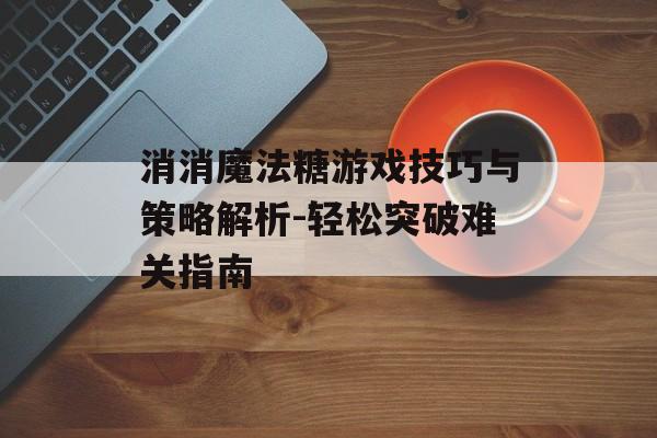 消消魔法糖游戏技巧与策略解析-轻松突破难关指南