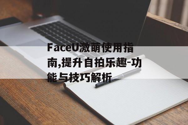 FaceU激萌使用指南,提升自拍乐趣-功能与技巧解析