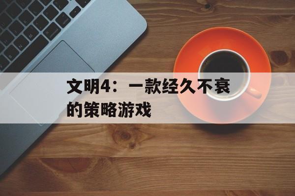 文明4：一款经久不衰的策略游戏