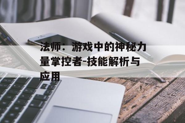 法师：游戏中的神秘力量掌控者-技能解析与应用