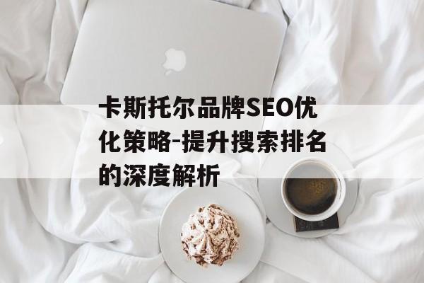 卡斯托尔品牌SEO优化策略-提升搜索排名的深度解析