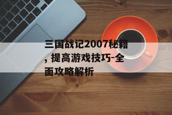 三国战记2007秘籍, 提高游戏技巧-全面攻略解析