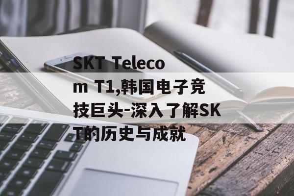SKT Telecom T1,韩国电子竞技巨头-深入了解SKT的历史与成就