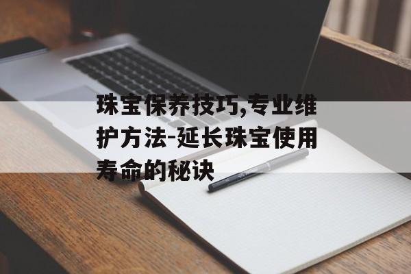 珠宝保养技巧,专业维护方法-延长珠宝使用寿命的秘诀