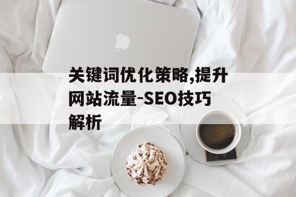 关键词优化策略,提升网站流量-SEO技巧解析