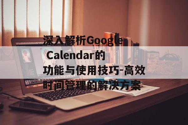 深入解析Google Calendar的功能与使用技巧-高效时间管理的解决方案