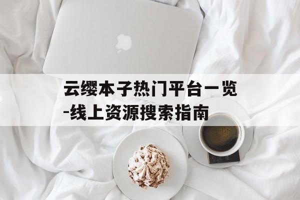 云缨本子热门平台一览-线上资源搜索指南