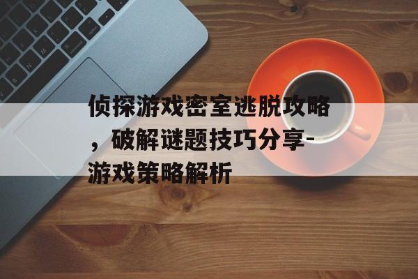 侦探游戏密室逃脱攻略，破解谜题技巧分享-游戏策略解析