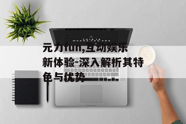 元力fun,互动娱乐新体验-深入解析其特色与优势