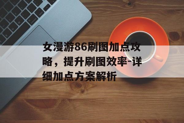 女漫游86刷图加点攻略，提升刷图效率-详细加点方案解析