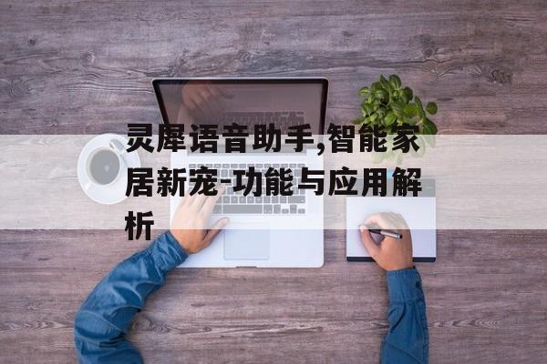 灵犀语音助手,智能家居新宠-功能与应用解析