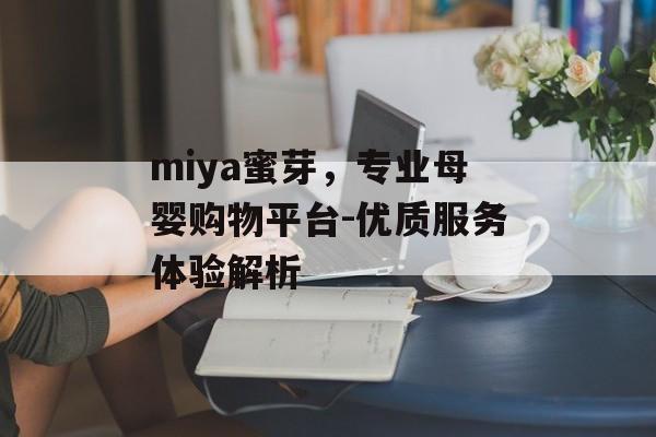 miya蜜芽，专业母婴购物平台-优质服务体验解析