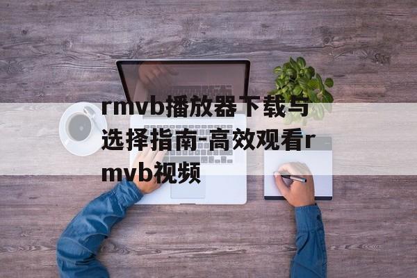 rmvb播放器下载与选择指南-高效观看rmvb视频