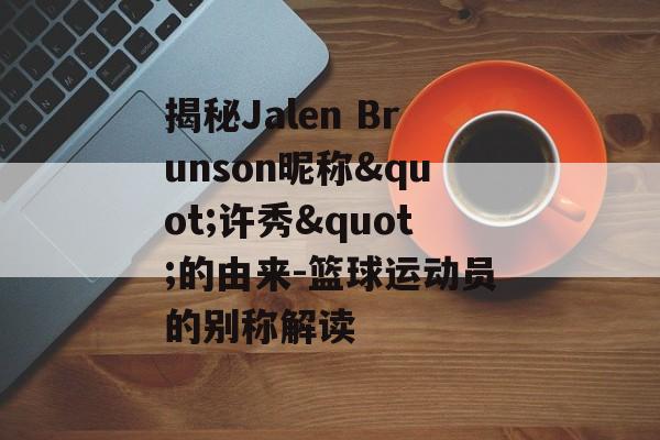 揭秘Jalen Brunson昵称"许秀"的由来-篮球运动员的别称解读