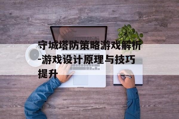 守城塔防策略游戏解析-游戏设计原理与技巧提升
