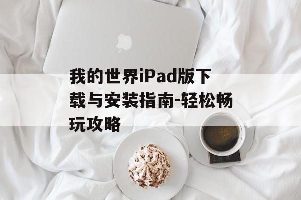 我的世界iPad版下载与安装指南-轻松畅玩攻略