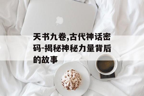 天书九卷,古代神话密码-揭秘神秘力量背后的故事
