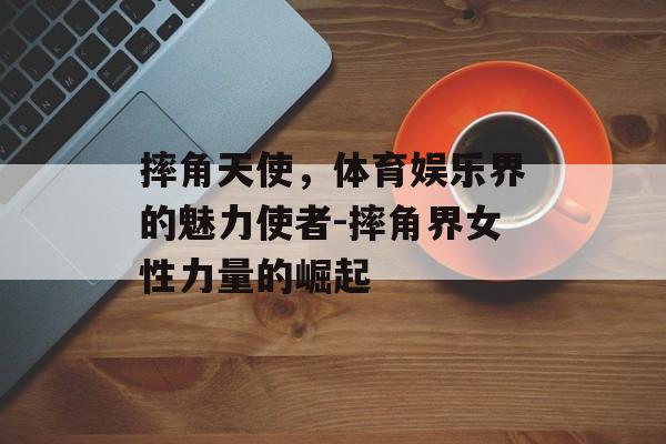 摔角天使，体育娱乐界的魅力使者-摔角界女性力量的崛起