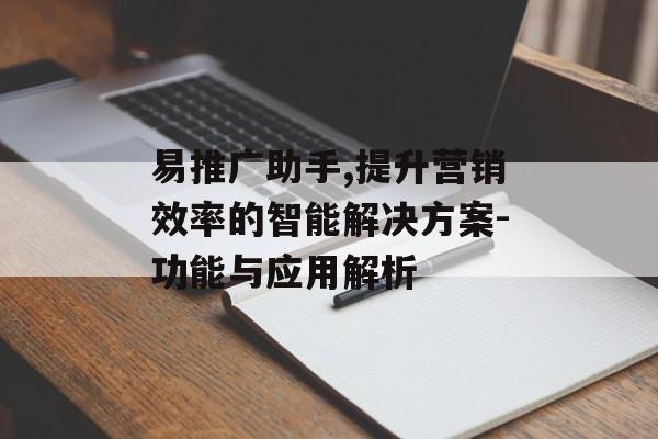 易推广助手,提升营销效率的智能解决方案-功能与应用解析
