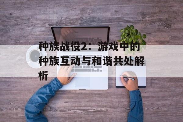 种族战役2：游戏中的种族互动与和谐共处解析