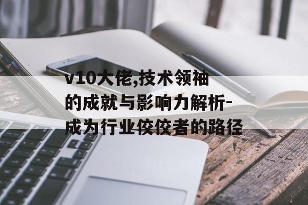 v10大佬,技术领袖的成就与影响力解析-成为行业佼佼者的路径