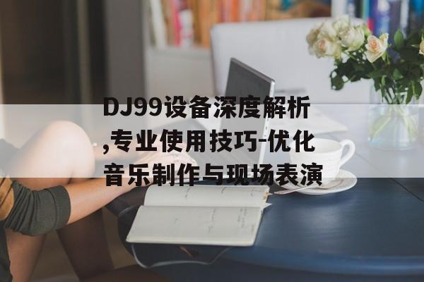DJ99设备深度解析,专业使用技巧-优化音乐制作与现场表演
