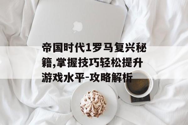 帝国时代1罗马复兴秘籍,掌握技巧轻松提升游戏水平-攻略解析