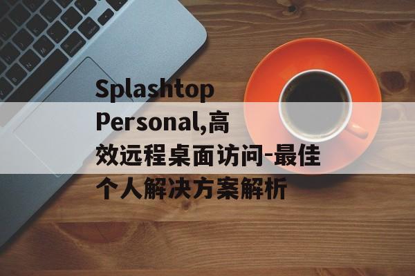 Splashtop Personal,高效远程桌面访问-最佳个人解决方案解析