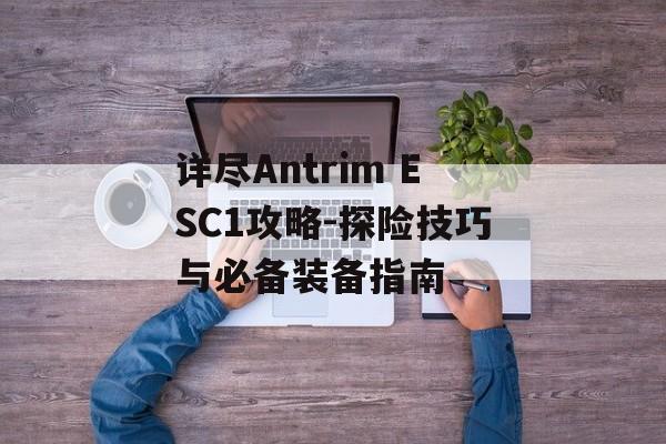 详尽Antrim ESC1攻略-探险技巧与必备装备指南