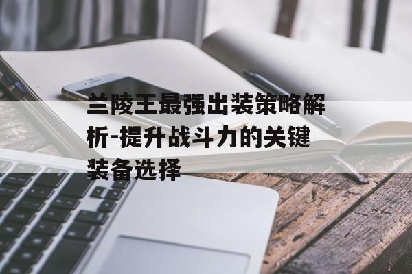 兰陵王最强出装策略解析-提升战斗力的关键装备选择