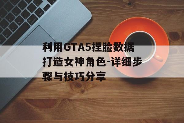 利用GTA5捏脸数据打造女神角色-详细步骤与技巧分享
