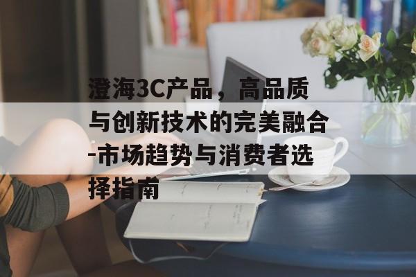 澄海3C产品，高品质与创新技术的完美融合-市场趋势与消费者选择指南