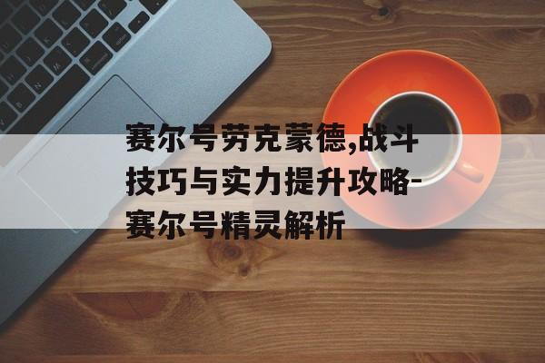 赛尔号劳克蒙德,战斗技巧与实力提升攻略-赛尔号精灵解析